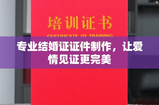 孙吴专业结婚证证件制作，让爱情见证更完美