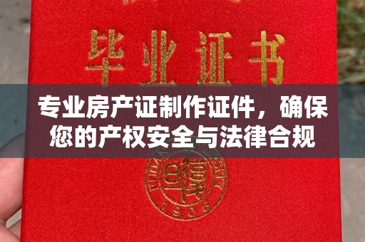 孙吴专业房产证制作证件，确保您的产权安全与法律合规