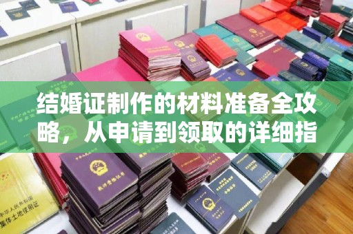 孙吴结婚证制作的材料准备全攻略，从申请到领取的详细指南