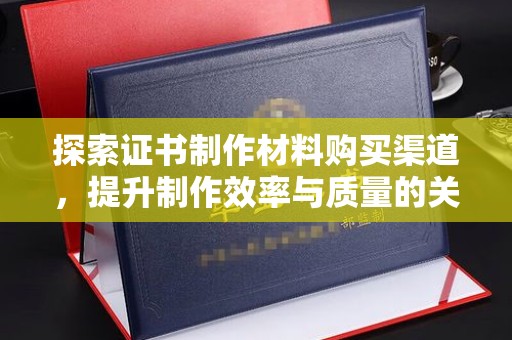 孙吴探索证书制作材料购买渠道，提升制作效率与质量的关键
