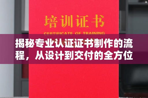 孙吴揭秘专业认证证书制作的流程，从设计到交付的全方位指南