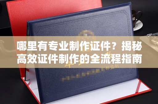 孙吴哪里有专业制作证件？揭秘高效证件制作的全流程指南