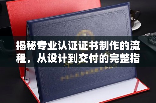 孙吴揭秘专业认证证书制作的流程，从设计到交付的完整指南