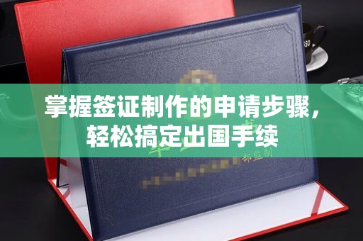 孙吴掌握签证制作的申请步骤，轻松搞定出国手续