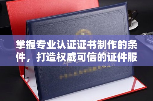 孙吴掌握专业认证证书制作的条件，打造权威可信的证件服务