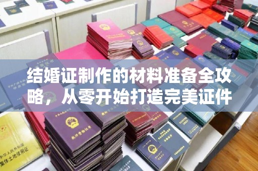 孙吴结婚证制作的材料准备全攻略，从零开始打造完美证件
