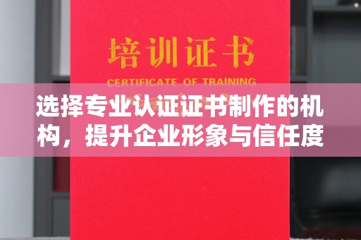孙吴选择专业认证证书制作的机构，提升企业形象与信任度