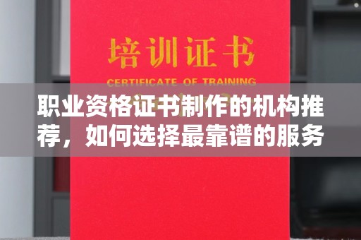 孙吴职业资格证书制作的机构推荐，如何选择最靠谱的服务商？