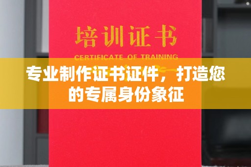 孙吴专业制作证书证件，打造您的专属身份象征