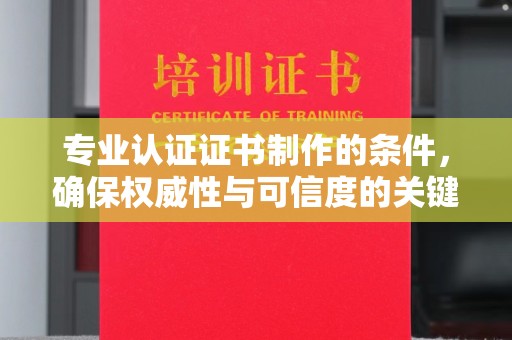 孙吴专业认证证书制作的条件，确保权威性与可信度的关键要素