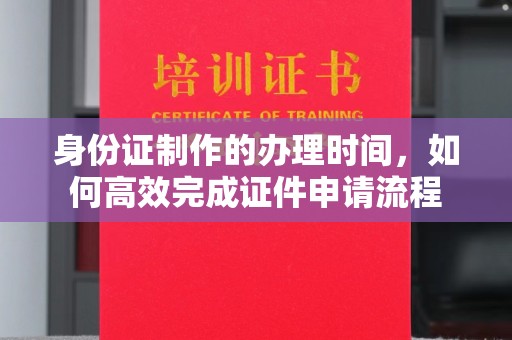 孙吴身份证制作的办理时间，如何高效完成证件申请流程