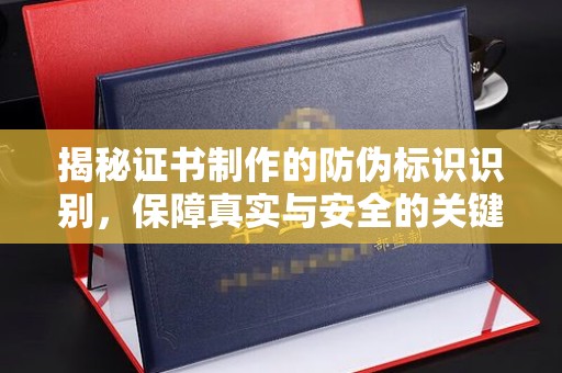 孙吴揭秘证书制作的防伪标识识别，保障真实与安全的关键