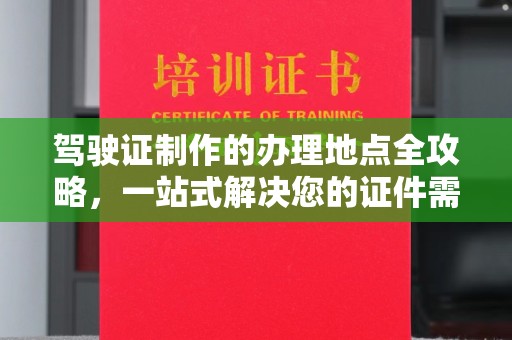 孙吴驾驶证制作的办理地点全攻略，一站式解决您的证件需求